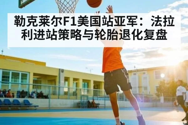 勒克莱尔F1美国站亚军：法拉利进站策略与轮胎退化复盘