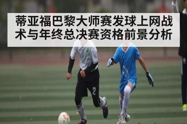 蒂亚福巴黎大师赛发球上网战术与年终总决赛资格前景分析
