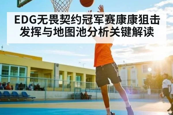 EDG无畏契约冠军赛康康狙击发挥与地图池分析关键解读